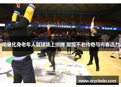 明星化身老年人篮球场上拼搏 展现不老传奇与青春活力