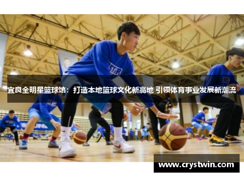 宜良全明星篮球馆：打造本地篮球文化新高地 引领体育事业发展新潮流