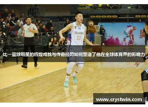 比一篮球明星的辉煌成就与传奇经历如何塑造了他在全球体育界的影响力