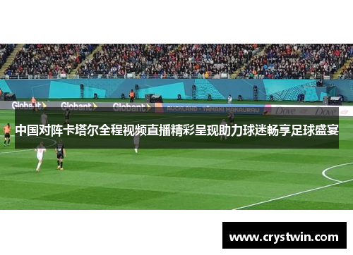 中国对阵卡塔尔全程视频直播精彩呈现助力球迷畅享足球盛宴