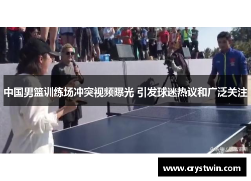 中国男篮训练场冲突视频曝光 引发球迷热议和广泛关注