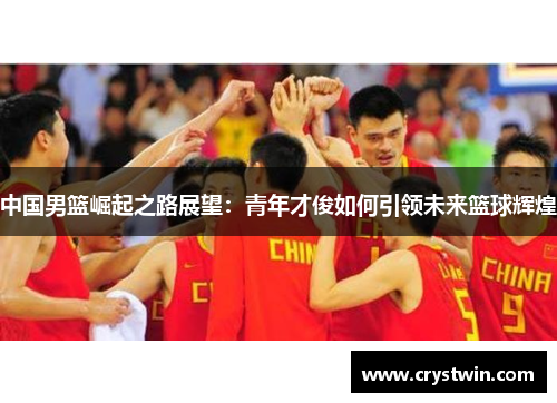 中国男篮崛起之路展望：青年才俊如何引领未来篮球辉煌