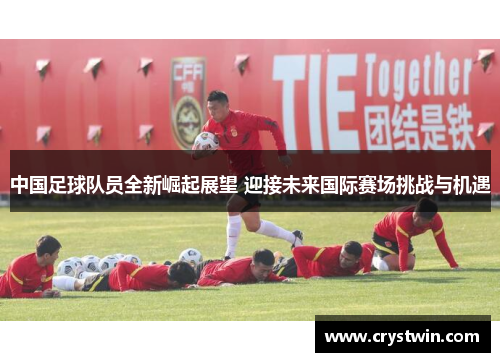 中国足球队员全新崛起展望 迎接未来国际赛场挑战与机遇