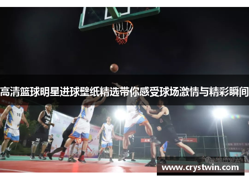 高清篮球明星进球壁纸精选带你感受球场激情与精彩瞬间